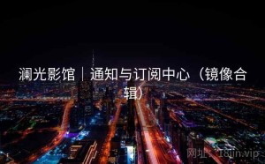 澜光影馆｜通知与订阅中心（镜像合辑）