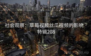 社会观察：草莓视频丝瓜视频的影响 · 特辑208