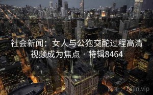 社会新闻：女人与公狍交酡过程高清视频成为焦点 · 特辑8464