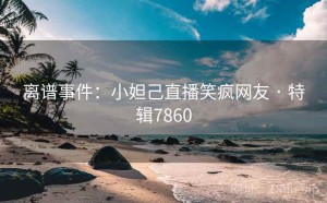 离谱事件：小妲己直播笑疯网友 · 特辑7860