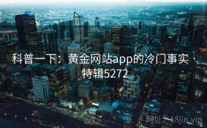 科普一下：黄金网站app的冷门事实 · 特辑5272