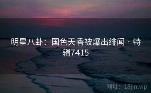 明星八卦：国色天香被爆出绯闻 · 特辑7415