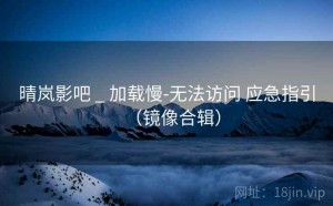 晴岚影吧 _ 加载慢-无法访问 应急指引（镜像合辑）