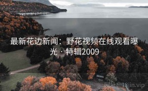 最新花边新闻：野花视频在线观看曝光 · 特辑2009