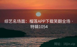 综艺名场面：榴莲APP下载笑翻全场 · 特辑1054