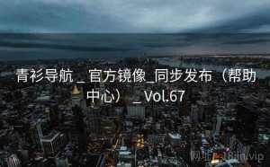 青衫导航 _ 官方镜像_同步发布（帮助中心） _ Vol.67
