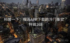科普一下：榴莲APP下载的冷门事实 · 特辑168