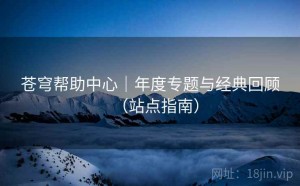 苍穹帮助中心｜年度专题与经典回顾（站点指南）