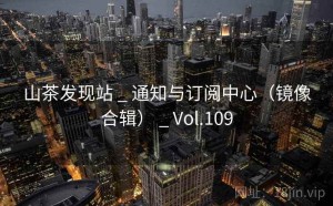 山茶发现站 _ 通知与订阅中心（镜像合辑） _ Vol.109