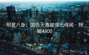 明星八卦：国色天香被爆出绯闻 · 特辑4800