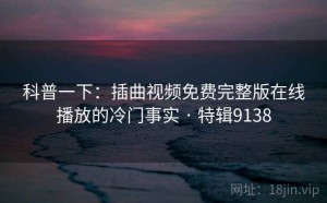 科普一下：插曲视频免费完整版在线播放的冷门事实 · 特辑9138