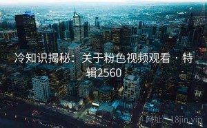 冷知识揭秘：关于粉色视频观看 · 特辑2560