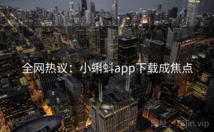 全网热议：小蝌蚪app下载成焦点