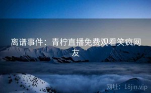 离谱事件：青柠直播免费观看笑疯网友
