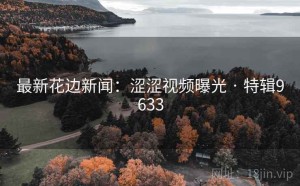 最新花边新闻：涩涩视频曝光 · 特辑9633
