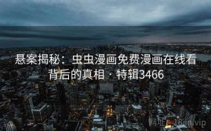 悬案揭秘：虫虫漫画免费漫画在线看背后的真相 · 特辑3466