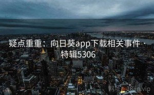 疑点重重：向日葵app下载相关事件 · 特辑5306