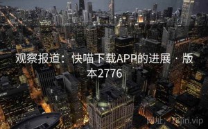 观察报道：快喵下载APP的进展 · 版本2776