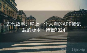 古代故事：晚上一个人看的APP被记载的版本 · 特辑7024