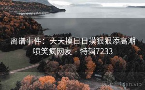 离谱事件：天天摸日日摸狠狠添高潮喷笑疯网友 · 特辑7233