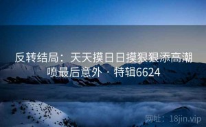 反转结局：天天摸日日摸狠狠添高潮喷最后意外 · 特辑6624