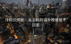 冷知识揭秘：关于妈妈说今晚爸爸不回家