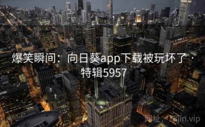 爆笑瞬间：向日葵app下载被玩坏了 · 特辑5957