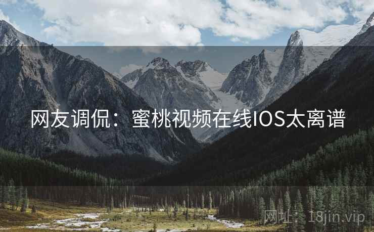 网友调侃：蜜桃视频在线IOS太离谱