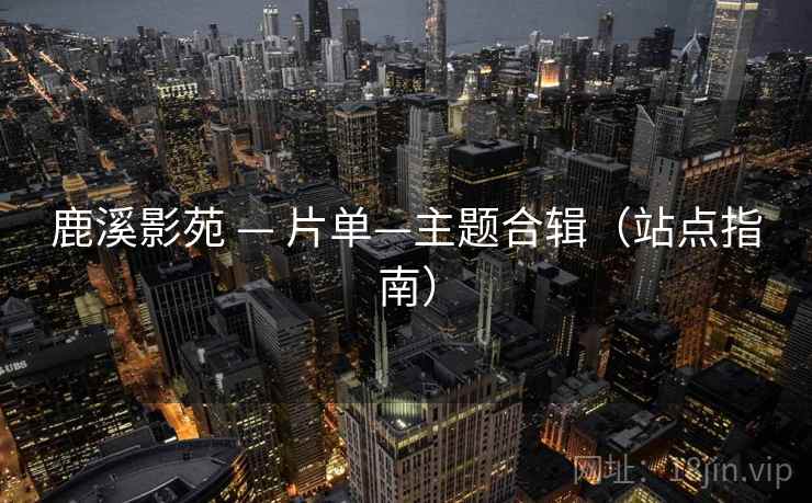 鹿溪影苑 — 片单—主题合辑（站点指南）