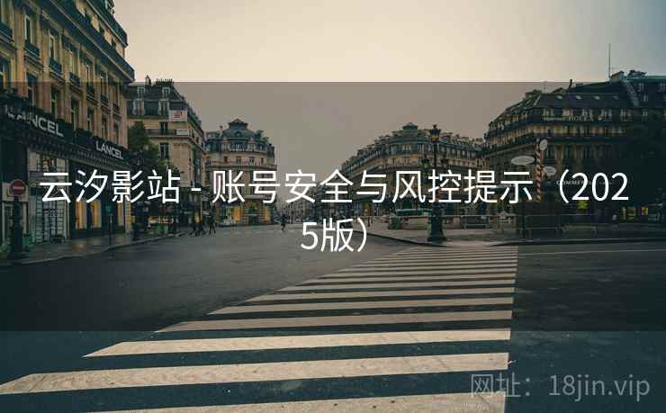 云汐影站 - 账号安全与风控提示（2025版）