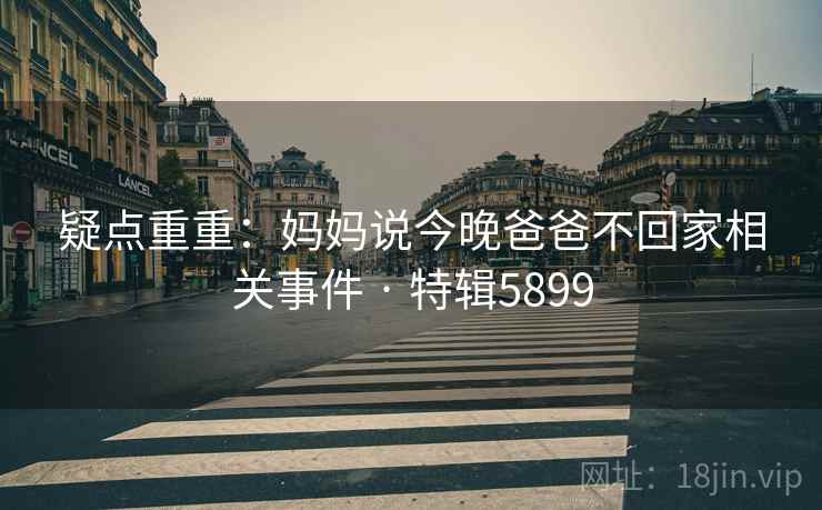 疑点重重：妈妈说今晚爸爸不回家相关事件 · 特辑5899