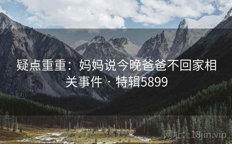 疑点重重：妈妈说今晚爸爸不回家相关事件 · 特辑5899