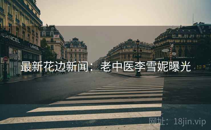 最新花边新闻：老中医李雪妮曝光