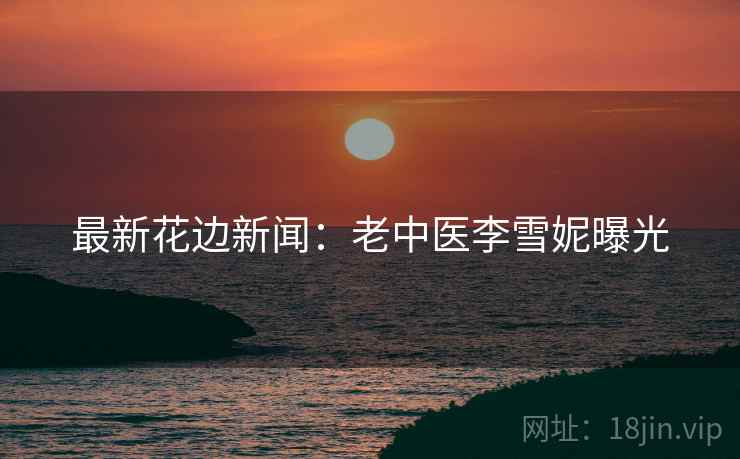 最新花边新闻：老中医李雪妮曝光