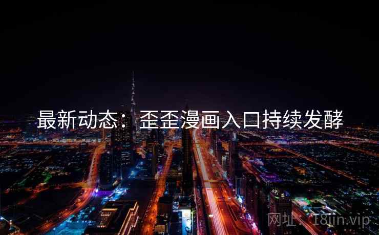 最新动态：歪歪漫画入口持续发酵