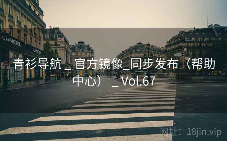 青衫导航 _ 官方镜像_同步发布（帮助中心） _ Vol.67