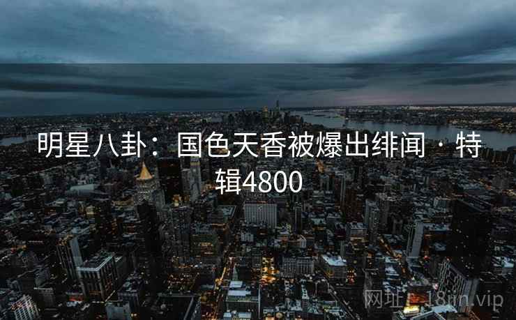 明星八卦：国色天香被爆出绯闻 · 特辑4800