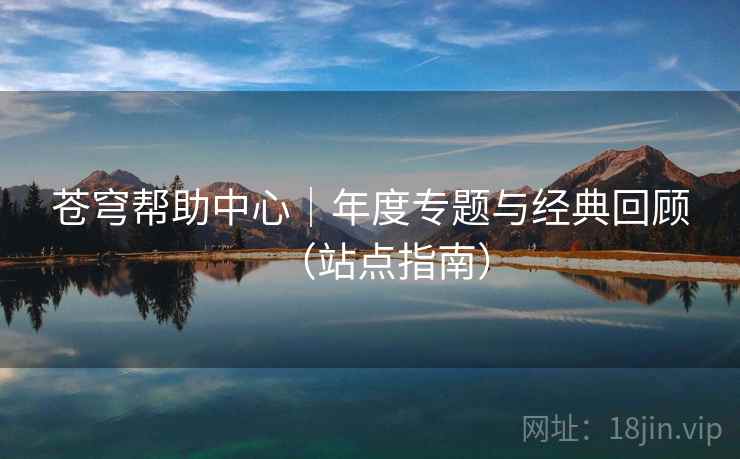 苍穹帮助中心｜年度专题与经典回顾（站点指南）