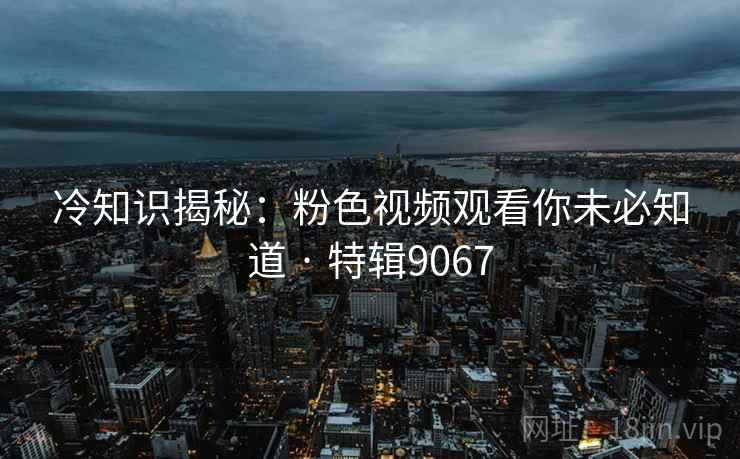 冷知识揭秘：粉色视频观看你未必知道 · 特辑9067