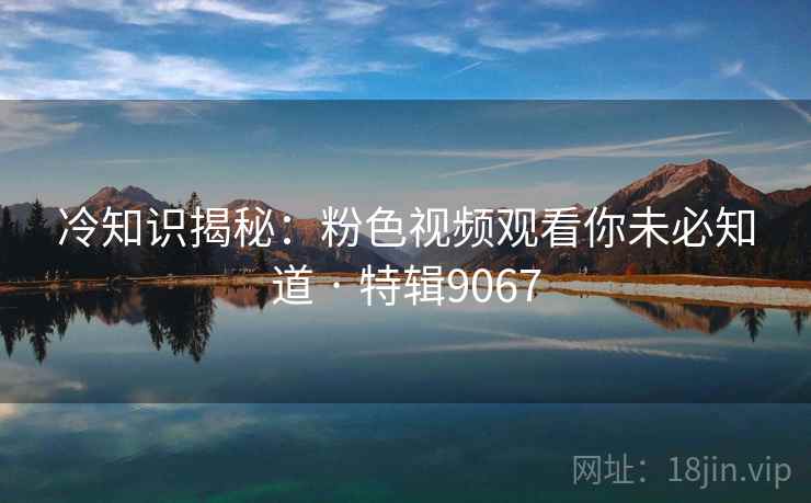 冷知识揭秘：粉色视频观看你未必知道 · 特辑9067