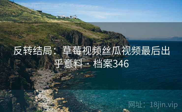 反转结局：草莓视频丝瓜视频最后出乎意料 · 档案346