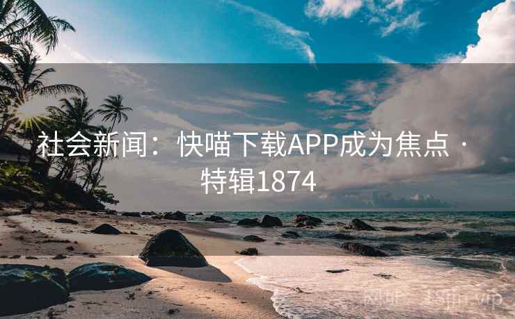 社会新闻：快喵下载APP成为焦点 · 特辑1874