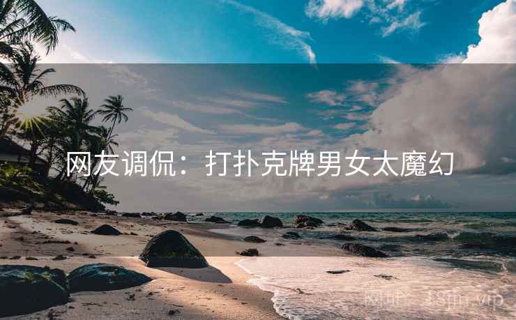 网友调侃：打扑克牌男女太魔幻
