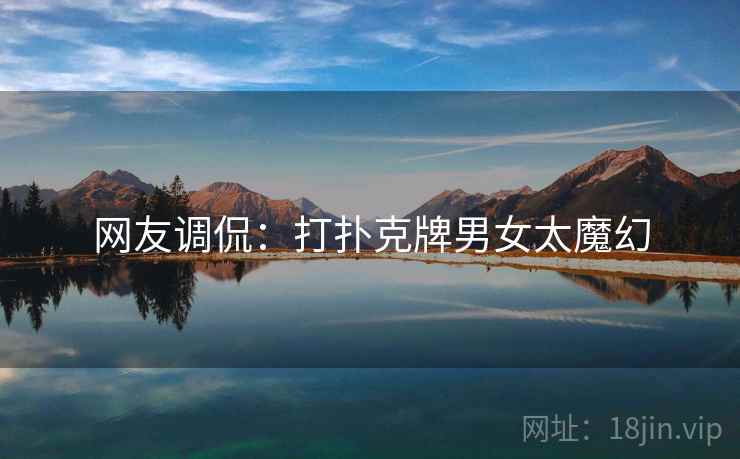 网友调侃：打扑克牌男女太魔幻