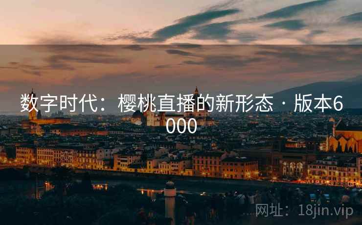 数字时代：樱桃直播的新形态 · 版本6000