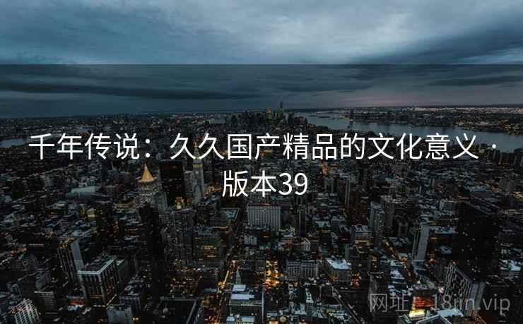 千年传说：久久国产精品的文化意义 · 版本39
