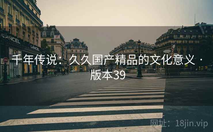 千年传说：久久国产精品的文化意义 · 版本39