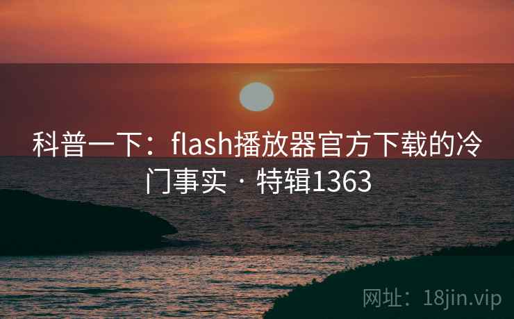 科普一下：flash播放器官方下载的冷门事实 · 特辑1363