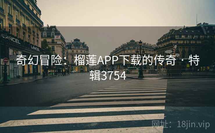 奇幻冒险：榴莲APP下载的传奇 · 特辑3754