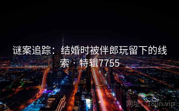谜案追踪：结婚时被伴郎玩留下的线索 · 特辑7755